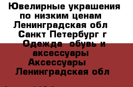 Ювелирные украшения по низким ценам - Ленинградская обл., Санкт-Петербург г. Одежда, обувь и аксессуары » Аксессуары   . Ленинградская обл.